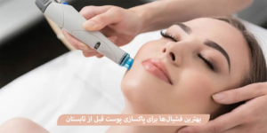 بهترین فشیال‌های پوست برای پاکسازی عمقی قبل از تابستان